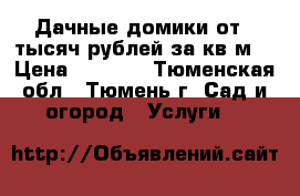 Дачные домики от 5 тысяч рублей за кв.м. › Цена ­ 5 000 - Тюменская обл., Тюмень г. Сад и огород » Услуги   